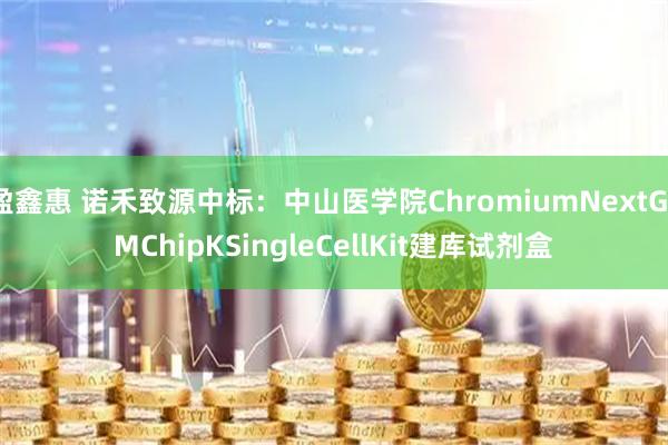 盈鑫惠 诺禾致源中标：中山医学院ChromiumNextGEMChipKSingleCellKit建库试剂盒