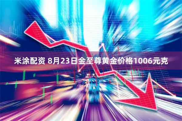 米涂配资 8月23日金至尊黄金价格1006元克