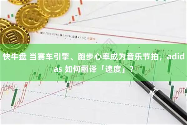 快牛盘 当赛车引擎、跑步心率成为音乐节拍，adidas 如何翻译「速度」？