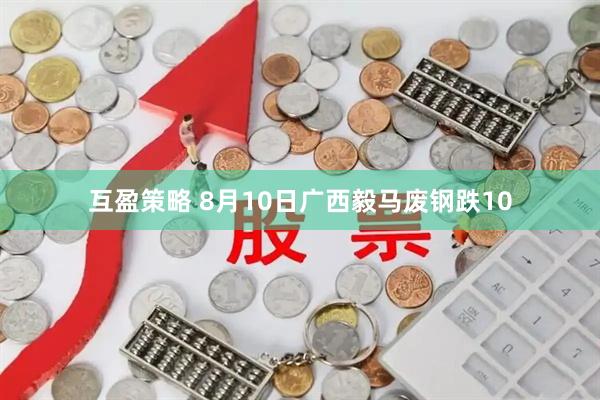 互盈策略 8月10日广西毅马废钢跌10