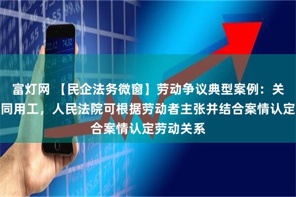 富灯网 【民企法务微窗】劳动争议典型案例：关联企业混同用工，人民法院可根据劳动者主张并结合案情认定劳动关系
