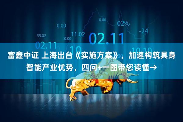 富鑫中证 上海出台《实施方案》，加速构筑具身智能产业优势，四问+一图带您读懂→