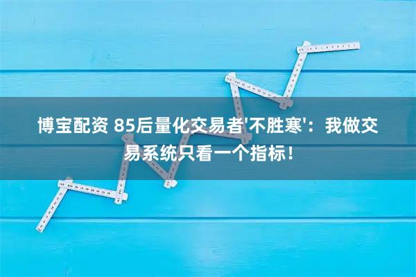 博宝配资 85后量化交易者'不胜寒'：我做交易系统只看一个指标！