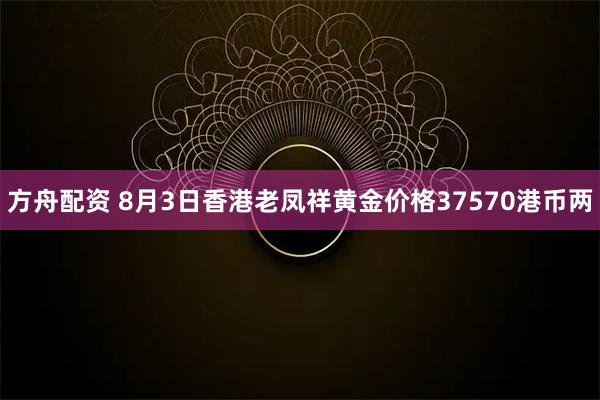 方舟配资 8月3日香港老凤祥黄金价格37570港币两
