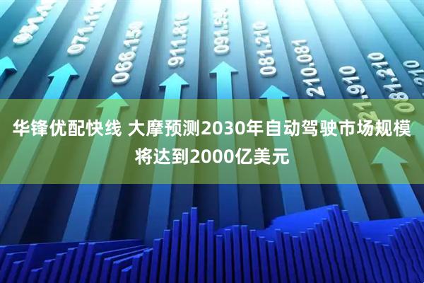 华锋优配快线 大摩预测2030年自动驾驶市场规模将达到2000亿美元