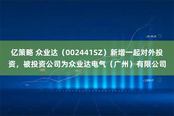 亿策略 众业达（002441SZ）新增一起对外投资，被投资公司为众业达电气（广州）有限公司