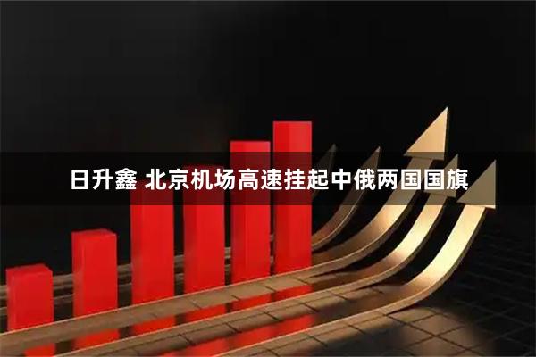 日升鑫 北京机场高速挂起中俄两国国旗
