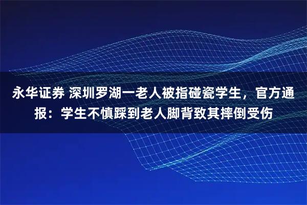 永华证券 深圳罗湖一老人被指碰瓷学生，官方通报：学生不慎踩到老人脚背致其摔倒受伤