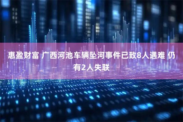 惠盈财富 广西河池车辆坠河事件已致8人遇难 仍有2人失联