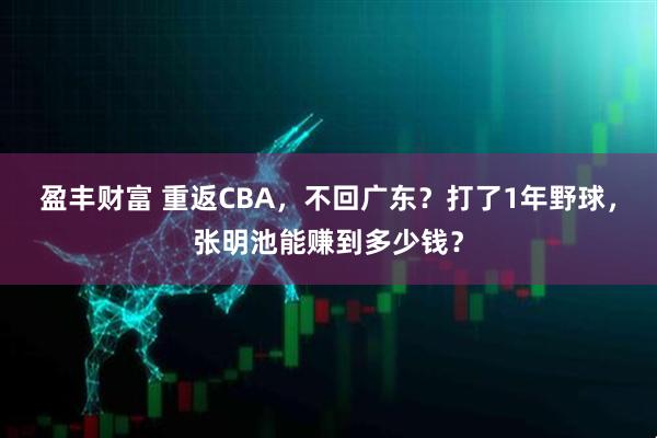 盈丰财富 重返CBA，不回广东？打了1年野球，张明池能赚到多少钱？