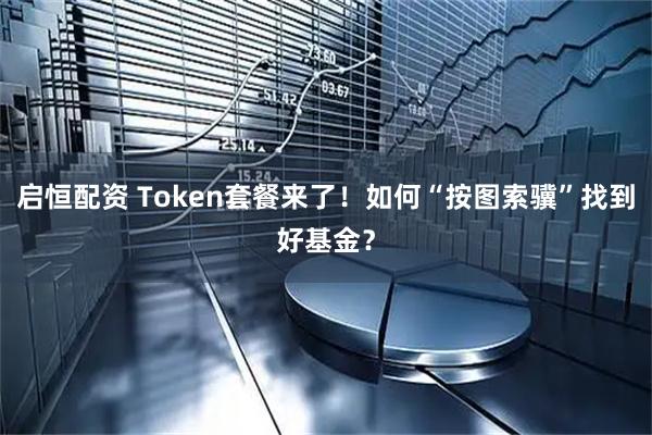 启恒配资 Token套餐来了！如何“按图索骥”找到好基金？