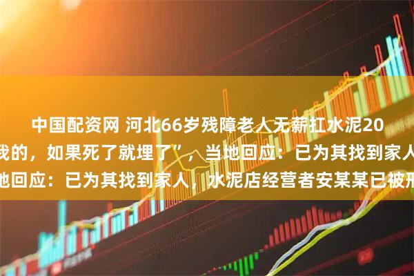 中国配资网 河北66岁残障老人无薪扛水泥20年，老板曾称“朋友送我的，如果死了就埋了”，当地回应：已为其找到家人，水泥店经营者安某某已被刑拘