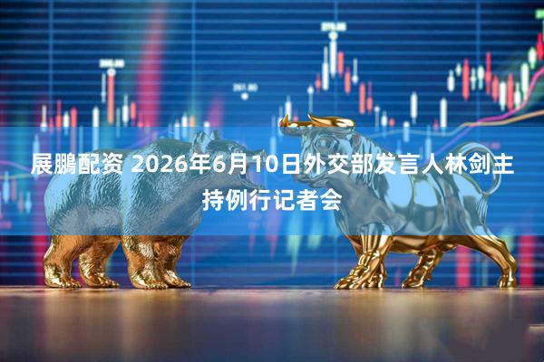 展鵬配资 2026年6月10日外交部发言人林剑主持例行记者会