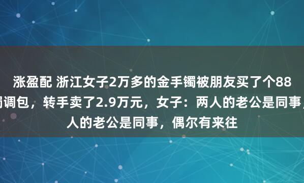 涨盈配 浙江女子2万多的金手镯被朋友买了个88元的仿制手镯调包，转手卖了2.9万元，女子：两人的老公是同事，偶尔有来往
