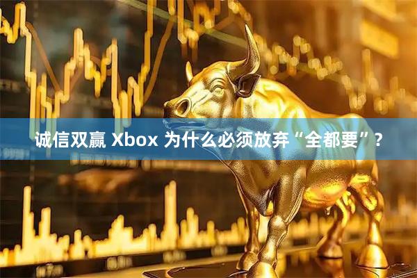 诚信双赢 Xbox 为什么必须放弃“全都要”？