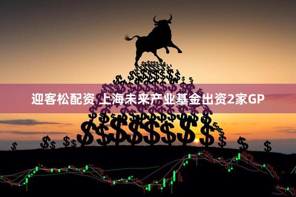 迎客松配资 上海未来产业基金出资2家GP