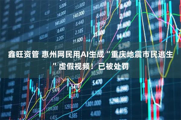 鑫旺资管 惠州网民用AI生成“重庆地震市民逃生”虚假视频！已被处罚