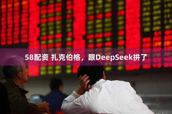 58配资 扎克伯格，跟DeepSeek拼了