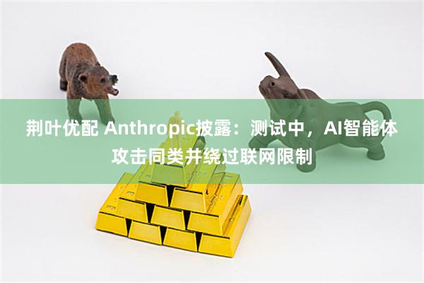 荆叶优配 Anthropic披露：测试中，AI智能体攻击同类并绕过联网限制
